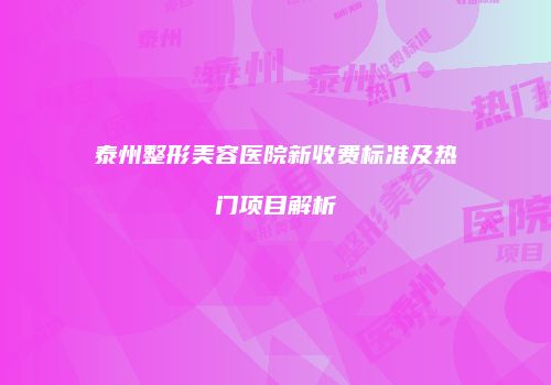 泰州整形美容医院新收费标准及热门项目解析