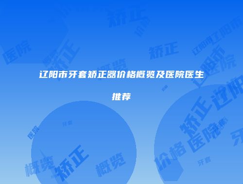 辽阳市牙套矫正器价格概览及医院医生推荐