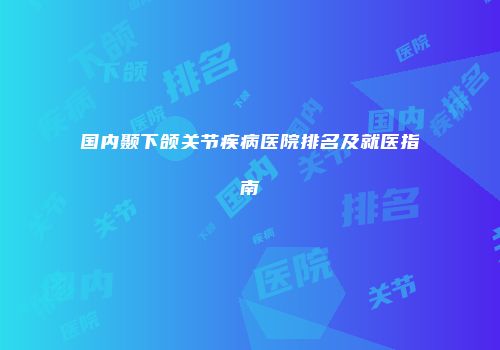 国内颞下颌关节疾病医院排名及就医指南