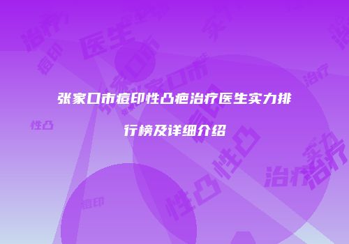 张家口市痘印性凸疤治疗医生实力排行榜及详细介绍