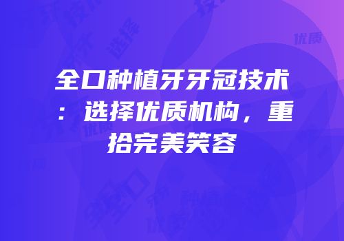 全口种植牙牙冠技术：选择优质机构，重拾完美笑容
