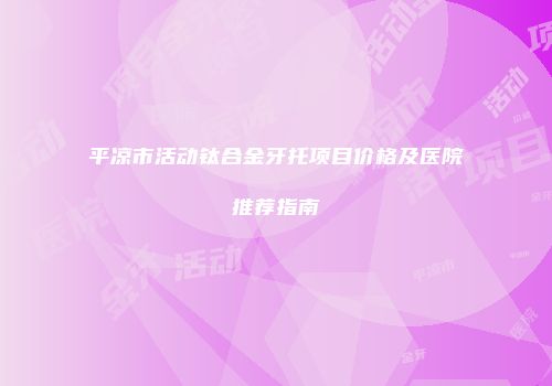 平凉市活动钛合金牙托项目价格及医院推荐指南