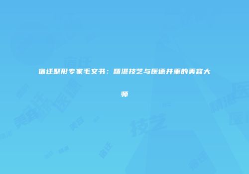 宿迁整形专家毛文书：精湛技艺与医德并重的美容大师