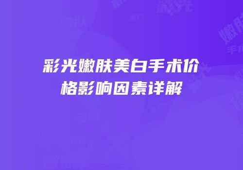 彩光嫩肤美白手术价格影响因素详解