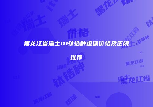 黑龙江省瑞士iti钛锆种植体价格及医院推荐