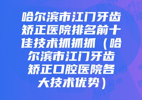 哈尔滨市江门牙齿矫正医院排名前十佳技术抓抓抓（哈尔滨市江门牙齿矫正口腔医院各大技术优势）