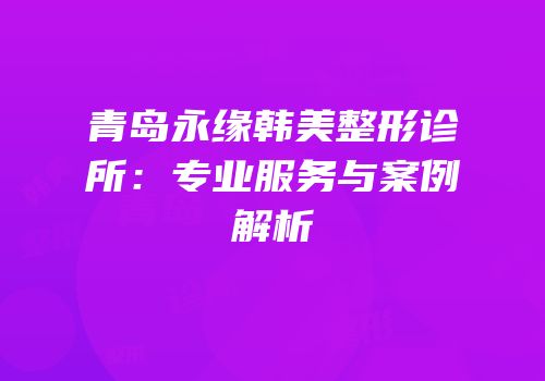 青岛永缘韩美整形诊所：专业服务与案例解析