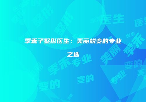季禾子整形医生：美丽蜕变的专业之选
