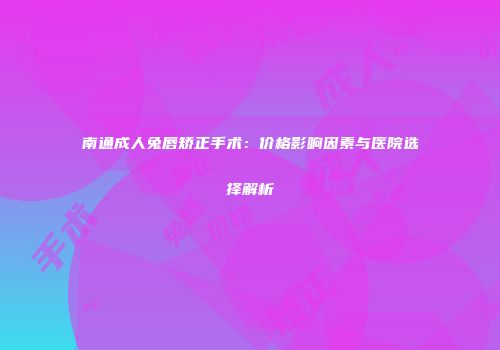 南通成人兔唇矫正手术：价格影响因素与医院选择解析