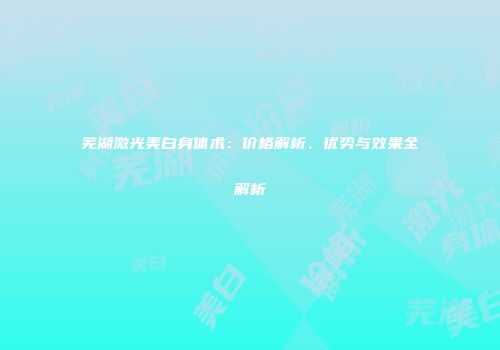 芜湖激光美白身体术：价格解析、优势与效果全解析