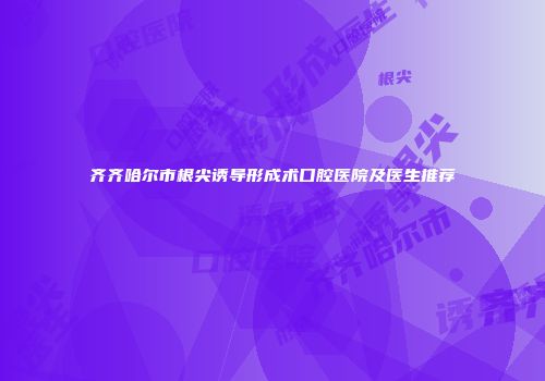 齐齐哈尔市根尖诱导形成术口腔医院及医生推荐