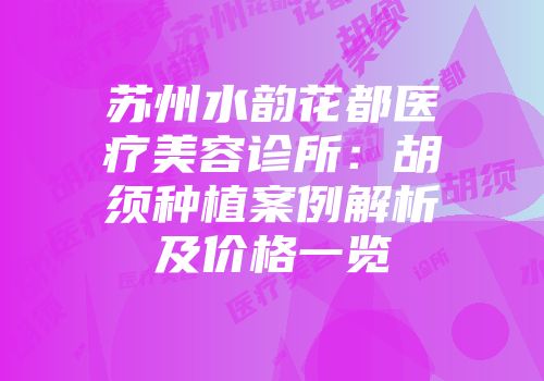 苏州水韵花都医疗美容诊所：胡须种植案例解析及价格一览