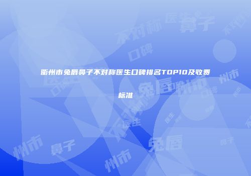 衢州市兔唇鼻子不对称医生口碑排名TOP10及收费标准