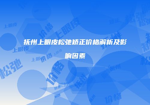 抚州上眼皮松弛矫正价格解析及影响因素
