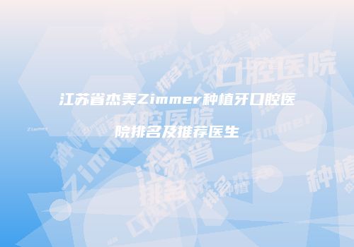 江苏省杰美Zimmer种植牙口腔医院排名及推荐医生