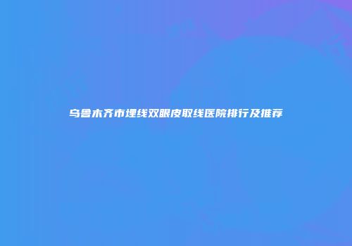 乌鲁木齐市埋线双眼皮取线医院排行及推荐