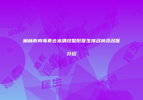 榆林市肉毒素去木偶纹整形医生排名榜及名医介绍
