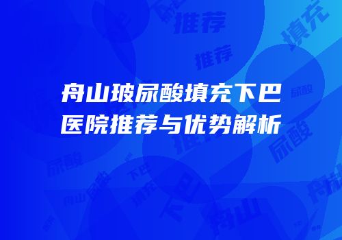 舟山玻尿酸填充下巴医院推荐与优势解析