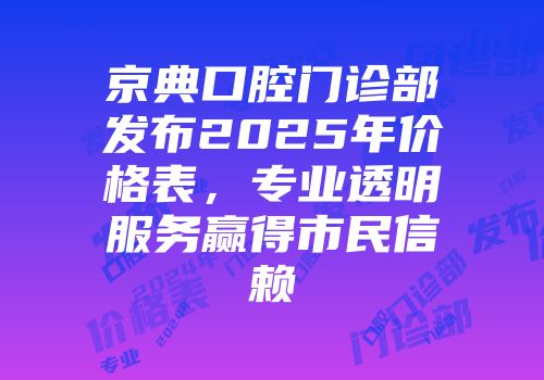 京典口腔门诊部发布2025年价格表，专业透明服务赢得市民信赖