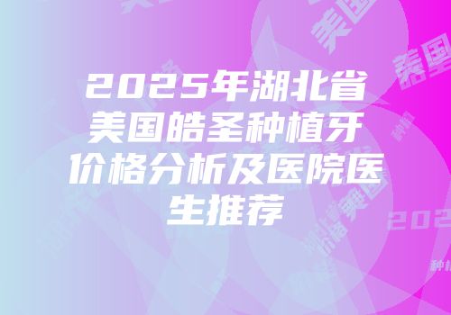 2025年湖北省美国皓圣种植牙价格分析及医院医生推荐