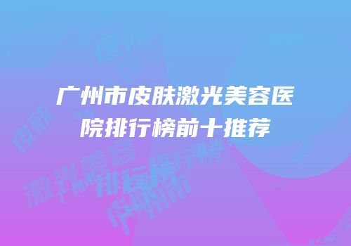 广州市皮肤激光美容医院排行榜前十推荐