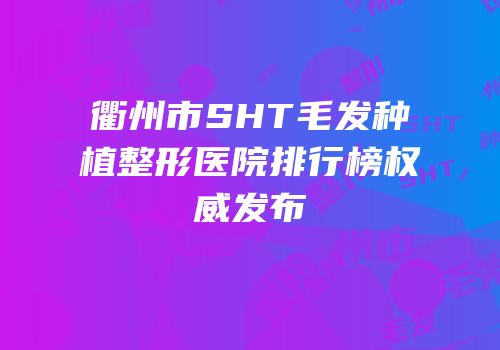 衢州市SHT毛发种植整形医院排行榜权威发布