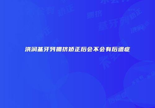 洪润基牙列拥挤矫正后会不会有后遗症