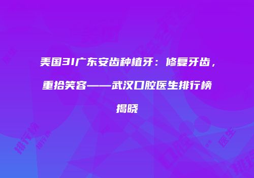 美国3I广东安齿种植牙：修复牙齿，重拾笑容——武汉口腔医生排行榜揭晓