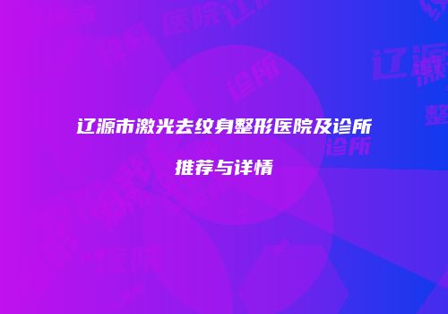 辽源市激光去纹身整形医院及诊所推荐与详情