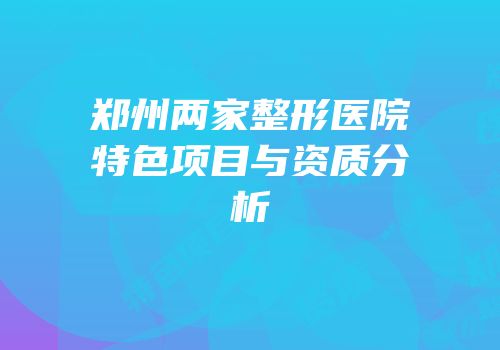 郑州两家整形医院特色项目与资质分析