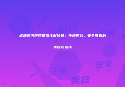 成都恒博医院瑞蓝注射除皱：快速见效，安全可靠的美容新选择