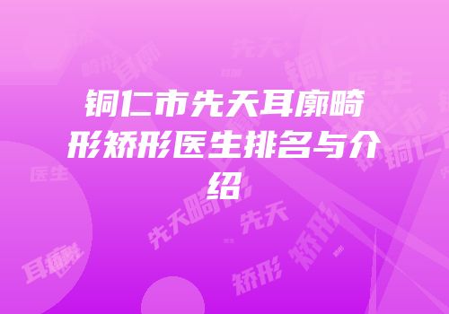 铜仁市先天耳廓畸形矫形医生排名与介绍
