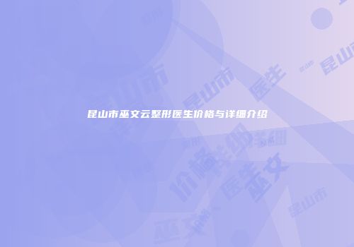 昆山市巫文云整形医生价格与详细介绍