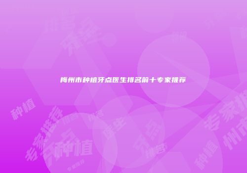 梅州市种植牙点医生排名前十专家推荐