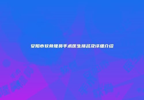 安阳市软骨隆鼻手术医生排名及详细介绍