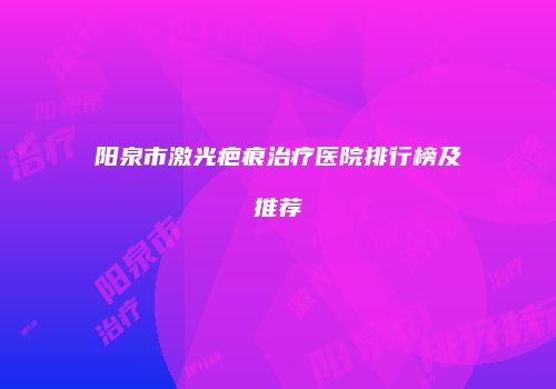 阳泉市激光疤痕治疗医院排行榜及推荐