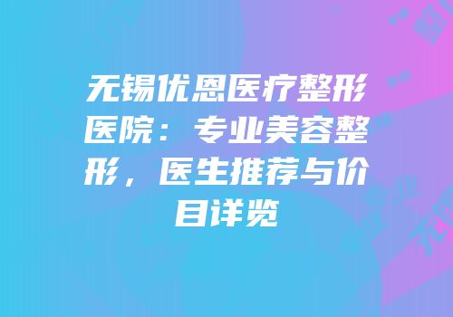 无锡优恩医疗整形医院：专业美容整形，医生推荐与价目详览