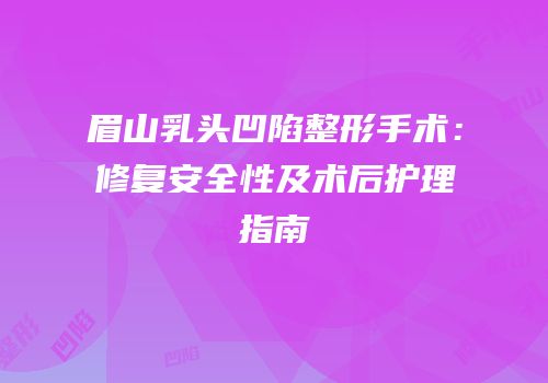 眉山乳头凹陷整形手术：修复安全性及术后护理指南