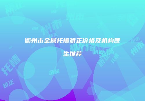 衢州市金属托槽矫正价格及机构医生推荐
