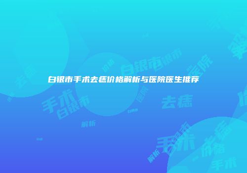 白银市手术去痣价格解析与医院医生推荐