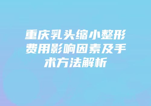 重庆乳头缩小整形费用影响因素及手术方法解析