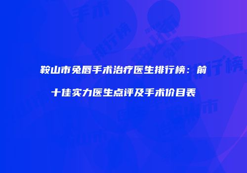 鞍山市兔唇手术治疗医生排行榜：前十佳实力医生点评及手术价目表