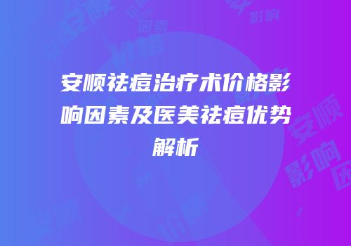安顺祛痘治疗术价格影响因素及医美祛痘优势解析