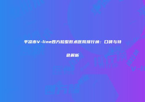 平凉市V-line四方脸整形术医院排行榜：口碑与特色解析