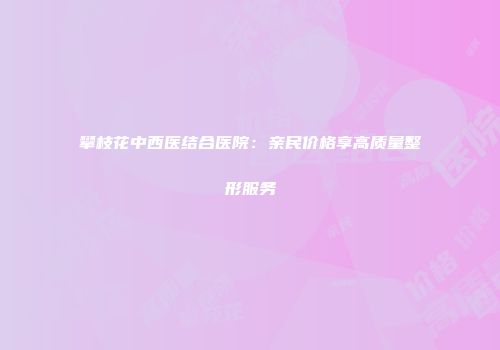 攀枝花中西医结合医院：亲民价格享高质量整形服务