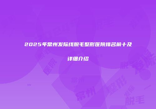 2025年常州发际线脱毛整形医院排名前十及详细介绍