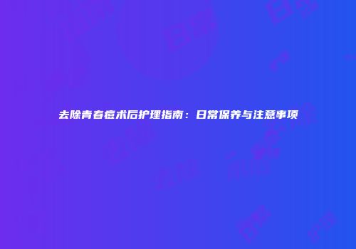 去除青春痘术后护理指南：日常保养与注意事项