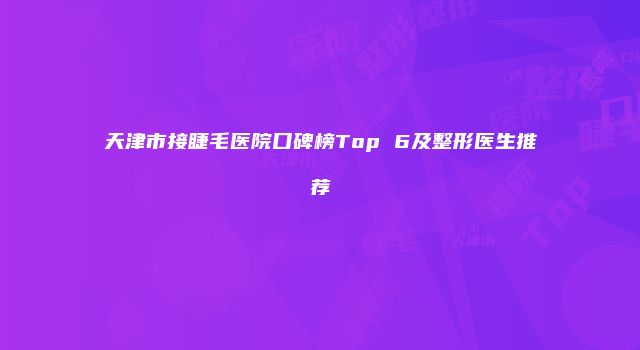 天津市接睫毛医院口碑榜Top 6及整形医生推荐