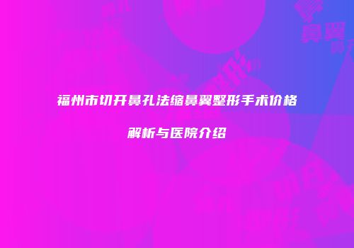 福州市切开鼻孔法缩鼻翼整形手术价格解析与医院介绍