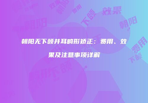 朝阳无下颌并耳畸形矫正：费用、效果及注意事项详解